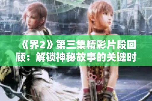 《界2》第三集精彩片段回顾：解锁神秘故事的关键时刻