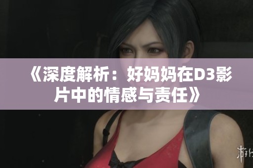 《深度解析：好妈妈在D3影片中的情感与责任》