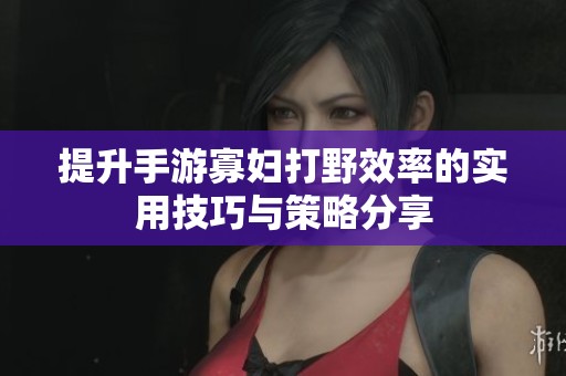 提升手游寡妇打野效率的实用技巧与策略分享