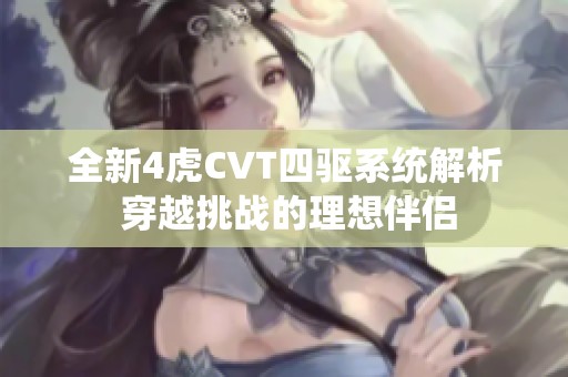 全新4虎CVT四驱系统解析 穿越挑战的理想伴侣