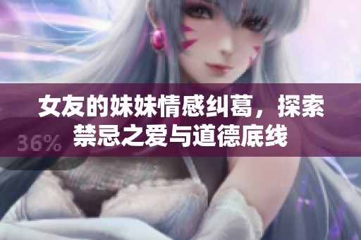 女友的妹妹情感纠葛，探索禁忌之爱与道德底线