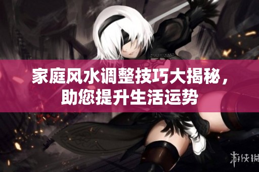 家庭风水调整技巧大揭秘，助您提升生活运势