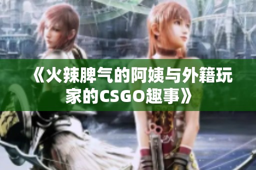 《火辣脾气的阿姨与外籍玩家的CSGO趣事》