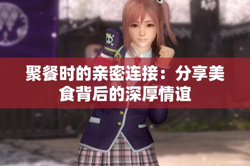 聚餐时的亲密连接：分享美食背后的深厚情谊