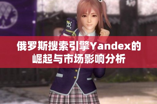 俄罗斯搜索引擎Yandex的崛起与市场影响分析