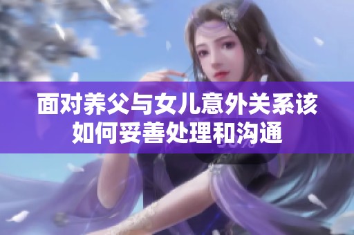 面对养父与女儿意外关系该如何妥善处理和沟通