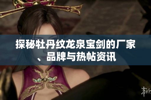 探秘牡丹纹龙泉宝剑的厂家、品牌与热帖资讯