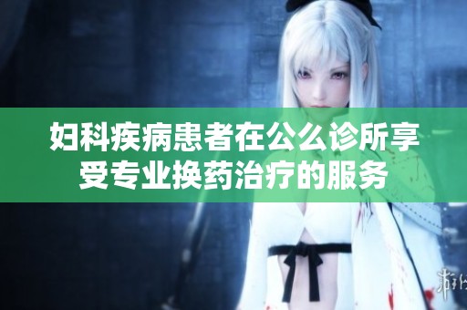 妇科疾病患者在公么诊所享受专业换药治疗的服务