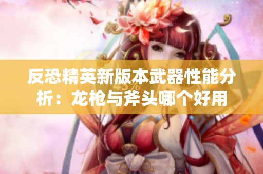 反恐精英新版本武器性能分析：龙枪与斧头哪个好用