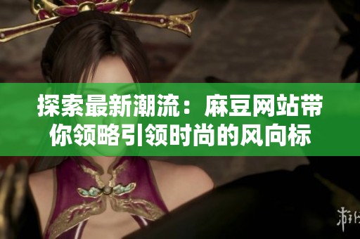 探索最新潮流：麻豆网站带你领略引领时尚的风向标