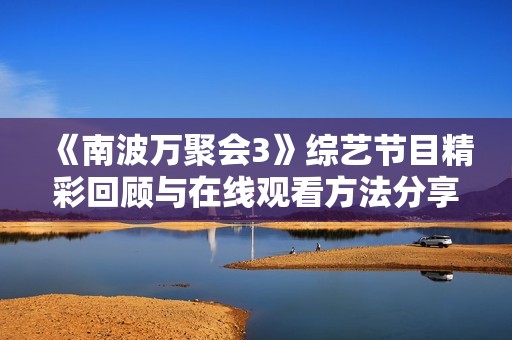 《南波万聚会3》综艺节目精彩回顾与在线观看方法分享