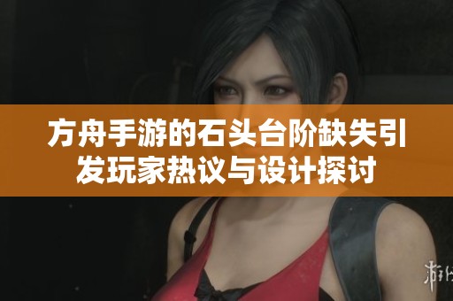 方舟手游的石头台阶缺失引发玩家热议与设计探讨