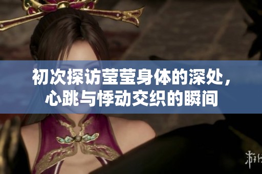 初次探访莹莹身体的深处，心跳与悸动交织的瞬间
