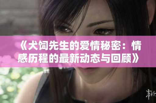 《犬饲先生的爱情秘密：情感历程的最新动态与回顾》