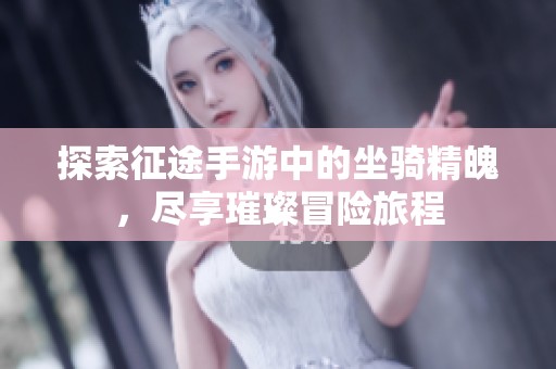 探索征途手游中的坐骑精魄，尽享璀璨冒险旅程