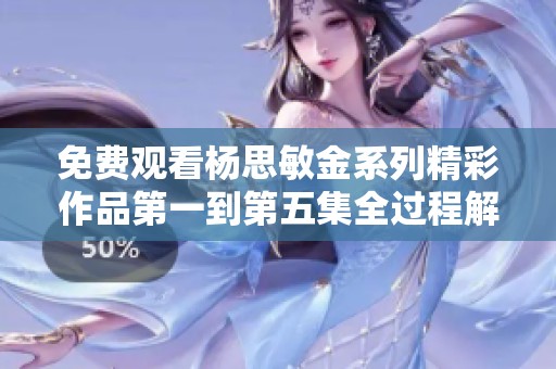 免费观看杨思敏金系列精彩作品第一到第五集全过程解析