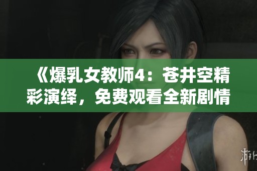《爆乳女教师4：苍井空精彩演绎，免费观看全新剧情》