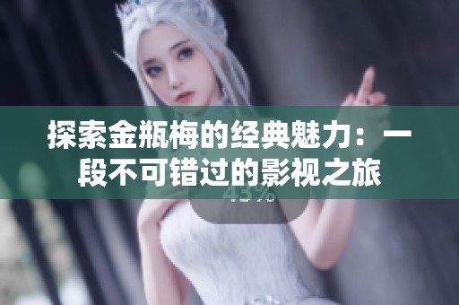 探索金瓶梅的经典魅力：一段不可错过的影视之旅