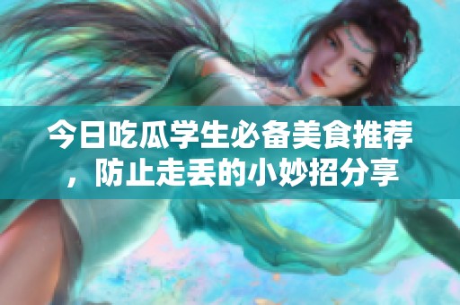 今日吃瓜学生必备美食推荐，防止走丢的小妙招分享
