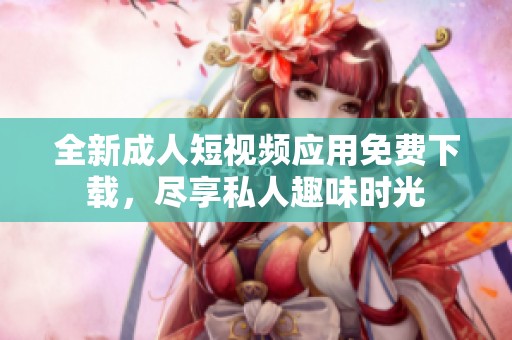全新成人短视频应用免费下载，尽享私人趣味时光