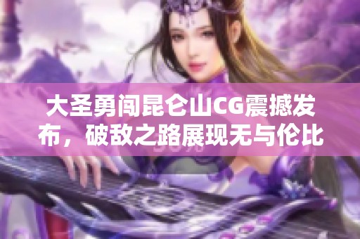 大圣勇闯昆仑山CG震撼发布，破敌之路展现无与伦比的神勇