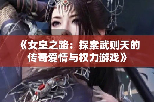 《女皇之路：探索武则天的传奇爱情与权力游戏》