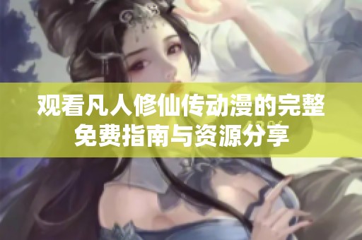 观看凡人修仙传动漫的完整免费指南与资源分享