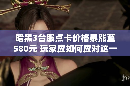 暗黑3台服点卡价格暴涨至580元 玩家应如何应对这一情况