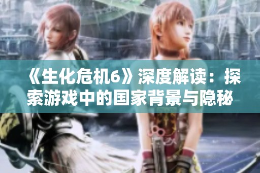 《生化危机6》深度解读：探索游戏中的国家背景与隐秘历史