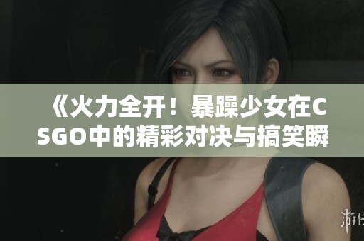 《火力全开！暴躁少女在CSGO中的精彩对决与搞笑瞬间》