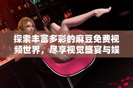 探索丰富多彩的麻豆免费视频世界，尽享视觉盛宴与娱乐体验