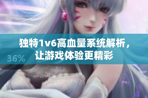 独特1v6高血量系统解析，让游戏体验更精彩