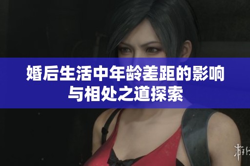 婚后生活中年龄差距的影响与相处之道探索
