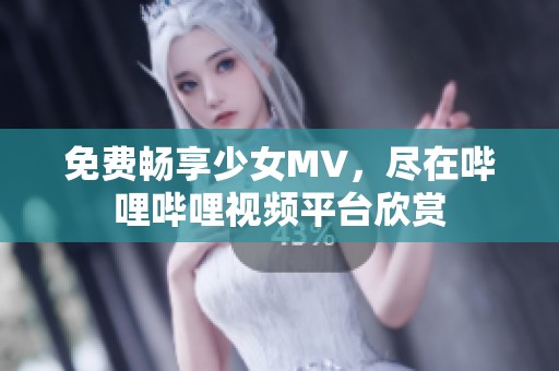 免费畅享少女MV，尽在哔哩哔哩视频平台欣赏