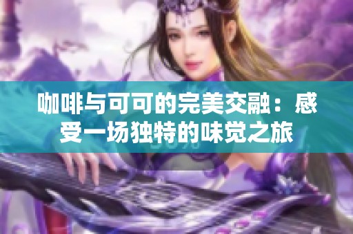 咖啡与可可的完美交融：感受一场独特的味觉之旅