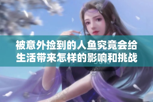 被意外捡到的人鱼究竟会给生活带来怎样的影响和挑战