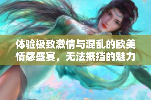 体验极致激情与混乱的欧美情感盛宴，无法抵挡的魅力少妇