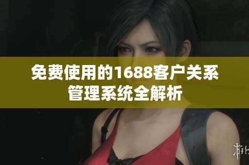 免费使用的1688客户关系管理系统全解析