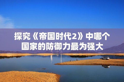 探究《帝国时代2》中哪个国家的防御力最为强大