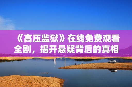 《高压监狱》在线免费观看全剧，揭开悬疑背后的真相