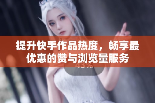 提升快手作品热度，畅享最优惠的赞与浏览量服务