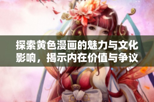 探索黄色漫画的魅力与文化影响，揭示内在价值与争议性