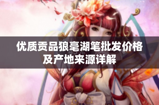 优质贡品狼毫湖笔批发价格及产地来源详解