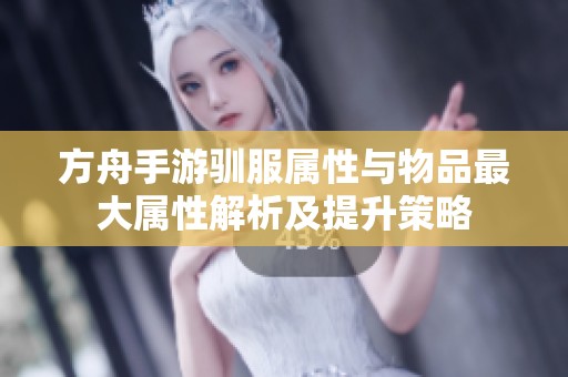 方舟手游驯服属性与物品最大属性解析及提升策略