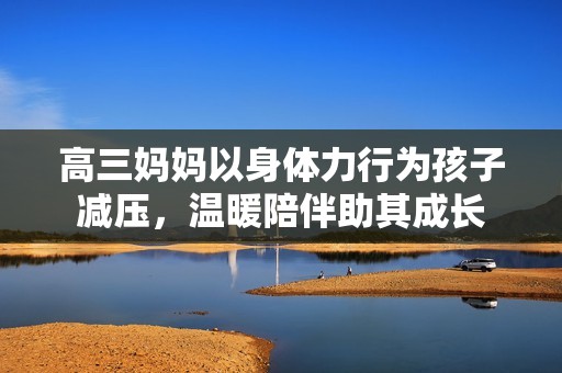 高三妈妈以身体力行为孩子减压，温暖陪伴助其成长