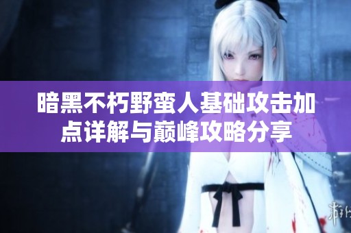 暗黑不朽野蛮人基础攻击加点详解与巅峰攻略分享