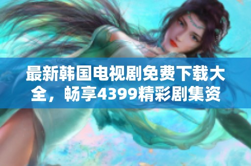 最新韩国电视剧免费下载大全，畅享4399精彩剧集资源