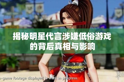 揭秘明星代言涉嫌低俗游戏的背后真相与影响