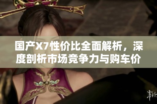 国产X7性价比全面解析，深度剖析市场竞争力与购车价值