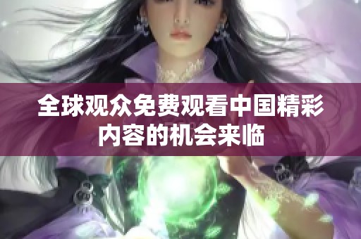 全球观众免费观看中国精彩内容的机会来临